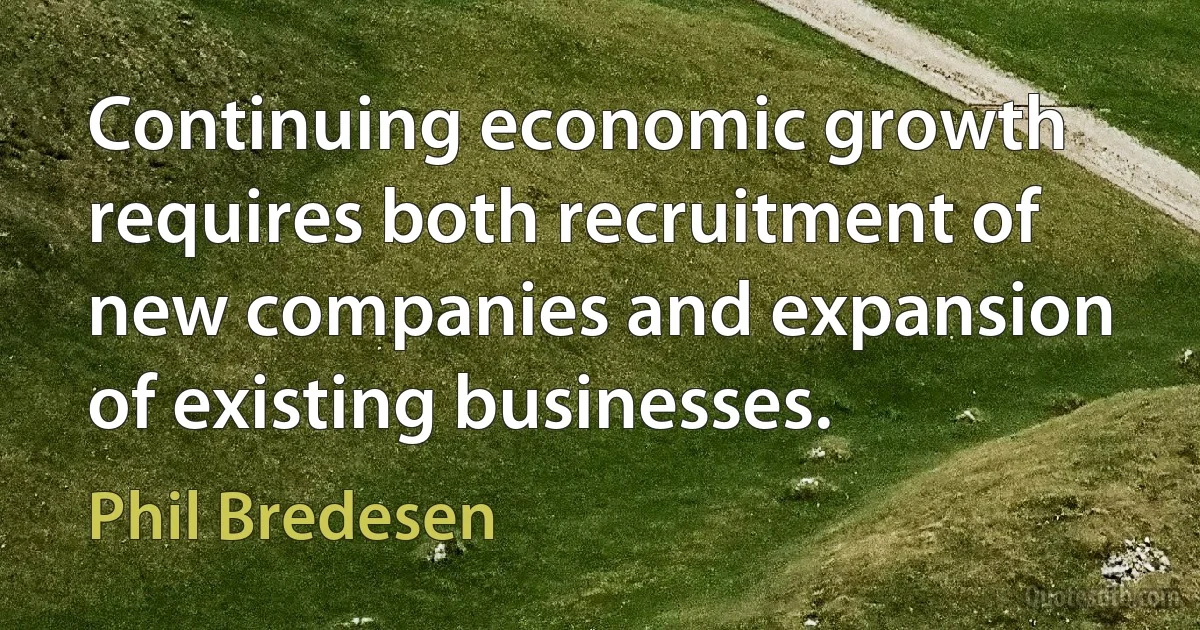 Continuing economic growth requires both recruitment of new companies and expansion of existing businesses. (Phil Bredesen)