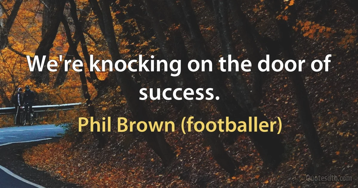 We're knocking on the door of success. (Phil Brown (footballer))