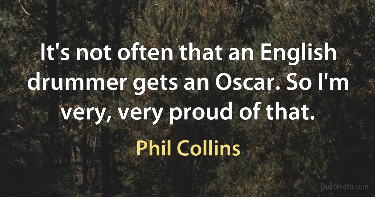 It's not often that an English drummer gets an Oscar. So I'm very, very proud of that. (Phil Collins)