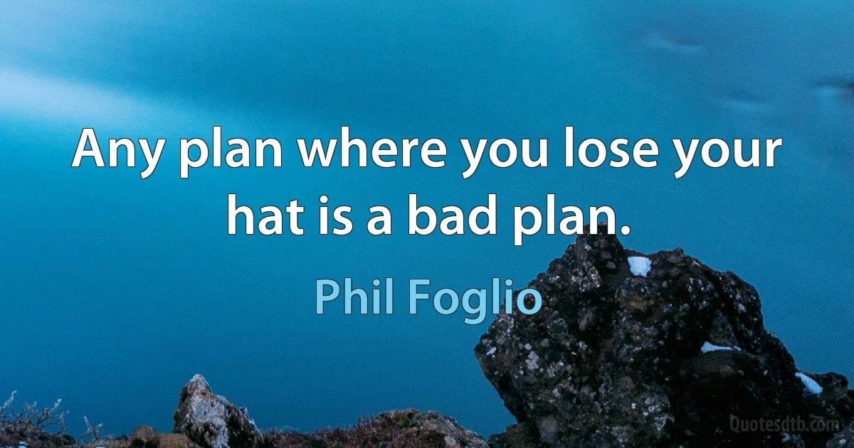 Any plan where you lose your hat is a bad plan. (Phil Foglio)