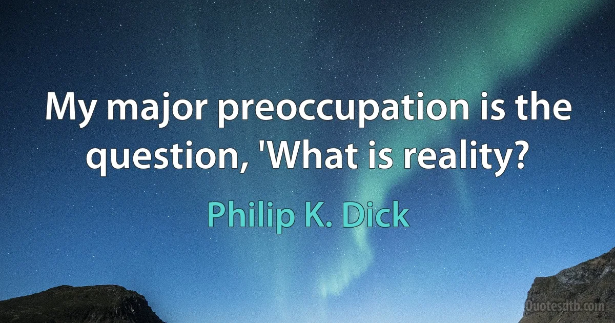 My major preoccupation is the question, 'What is reality? (Philip K. Dick)