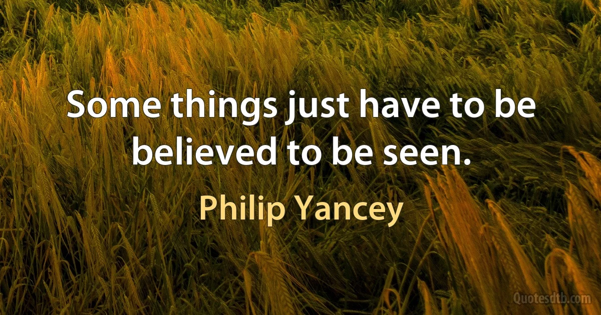 Some things just have to be believed to be seen. (Philip Yancey)