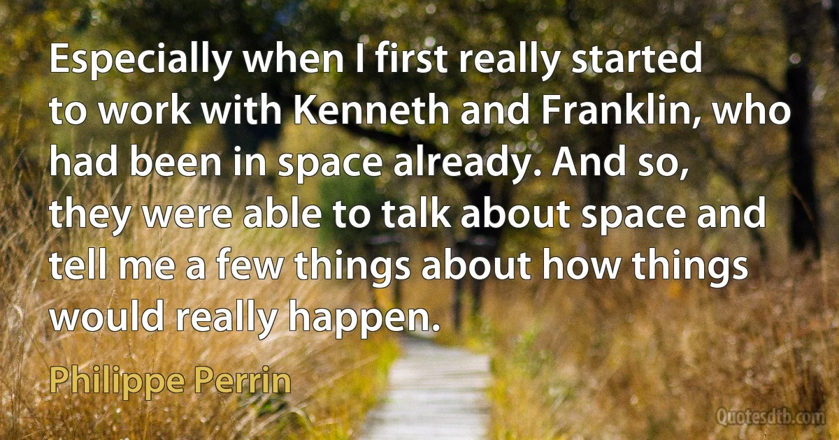 Especially when I first really started to work with Kenneth and Franklin, who had been in space already. And so, they were able to talk about space and tell me a few things about how things would really happen. (Philippe Perrin)