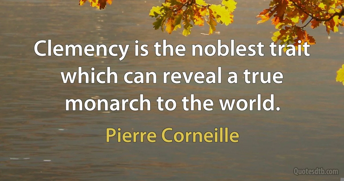 Clemency is the noblest trait which can reveal a true monarch to the world. (Pierre Corneille)