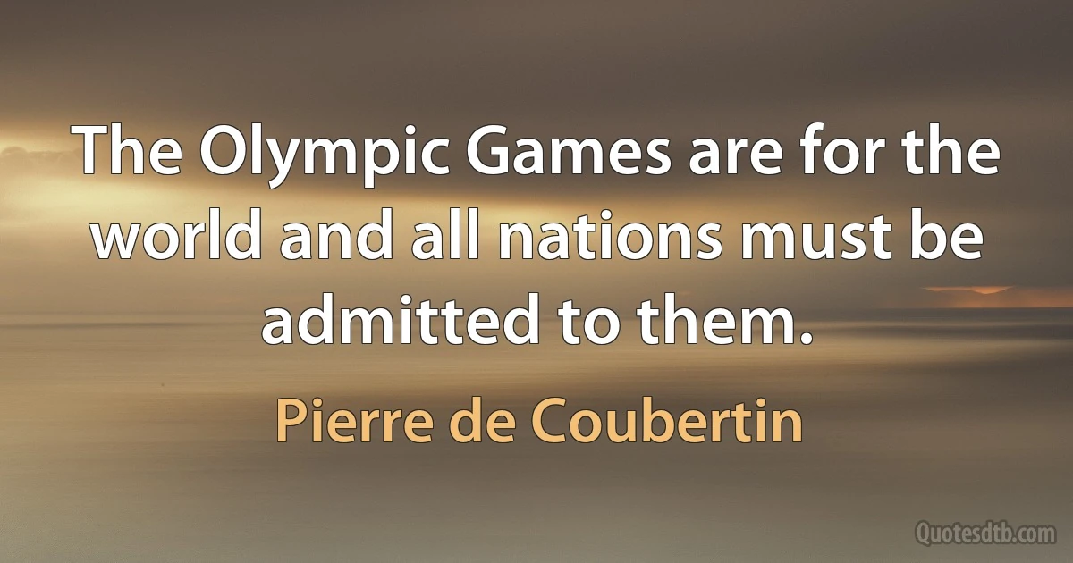 The Olympic Games are for the world and all nations must be admitted to them. (Pierre de Coubertin)