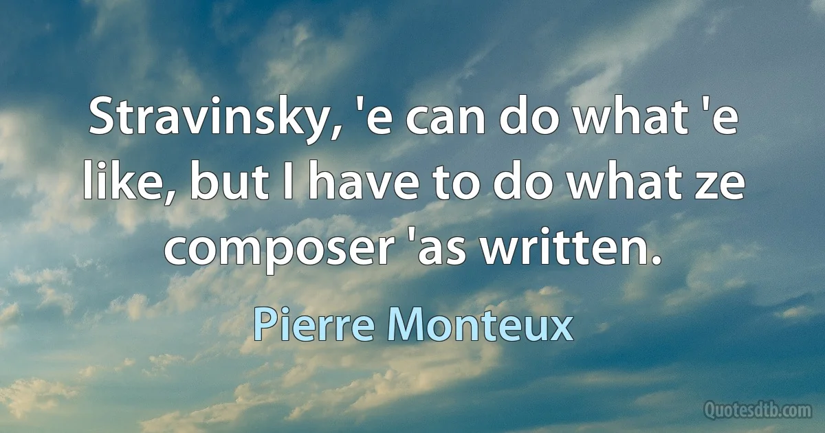 Stravinsky, 'e can do what 'e like, but I have to do what ze composer 'as written. (Pierre Monteux)