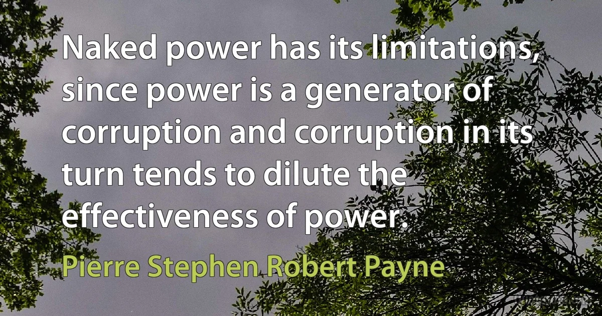 Naked power has its limitations, since power is a generator of corruption and corruption in its turn tends to dilute the effectiveness of power. (Pierre Stephen Robert Payne)