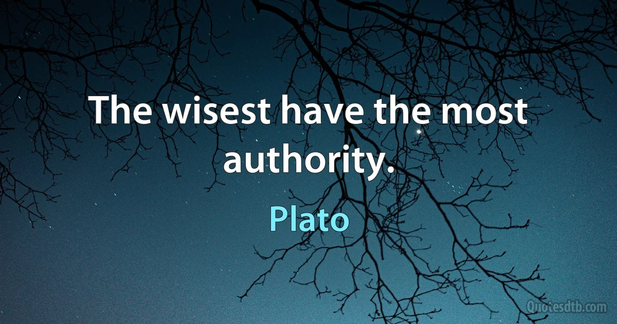 The wisest have the most authority. (Plato)