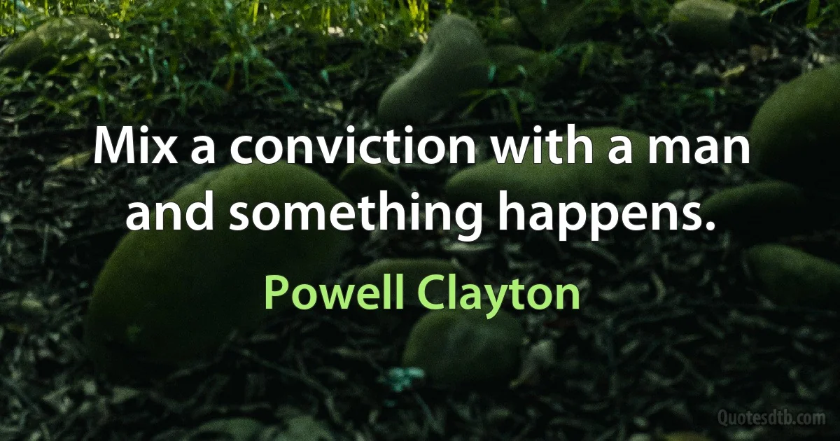 Mix a conviction with a man and something happens. (Powell Clayton)