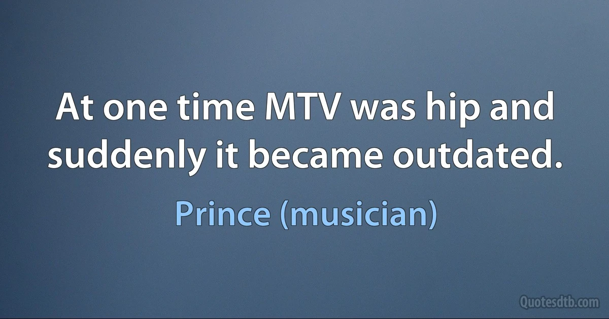 At one time MTV was hip and suddenly it became outdated. (Prince (musician))