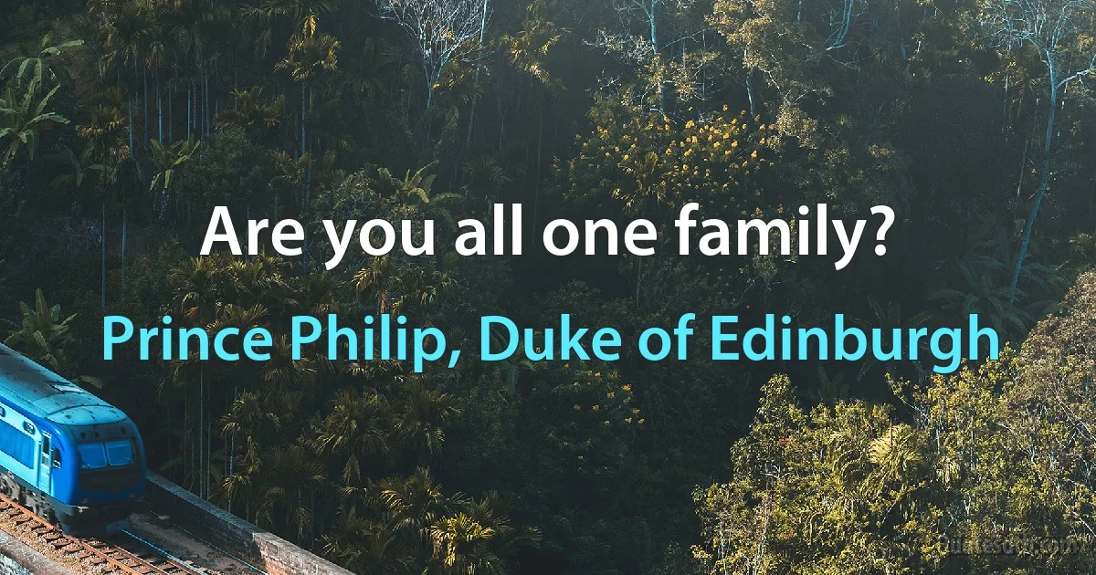 Are you all one family? (Prince Philip, Duke of Edinburgh)