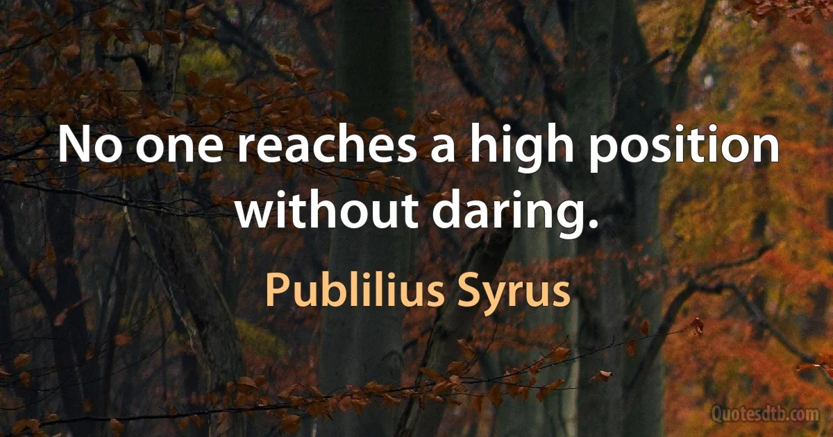 No one reaches a high position without daring. (Publilius Syrus)