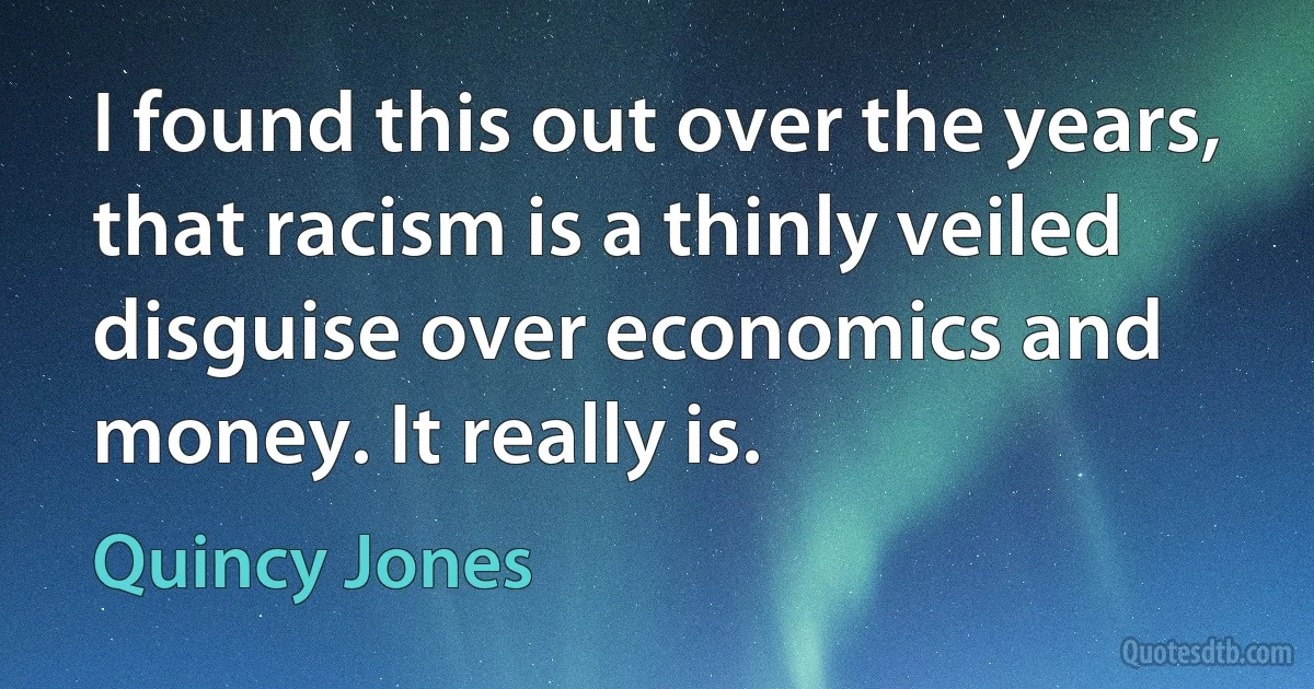 I found this out over the years, that racism is a thinly veiled disguise over economics and money. It really is. (Quincy Jones)