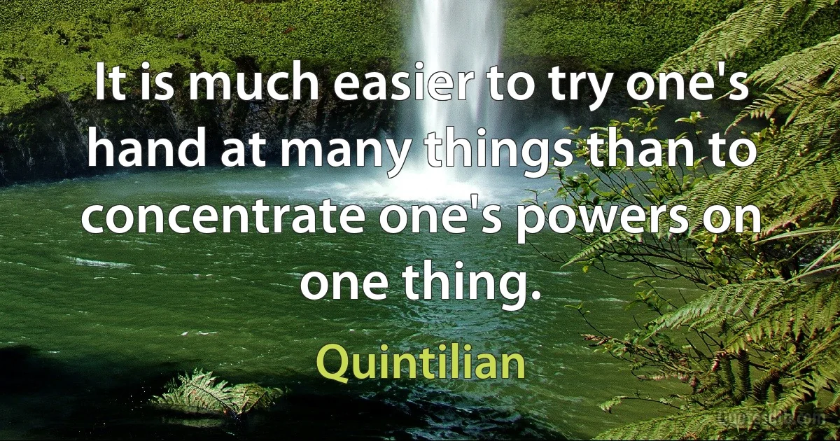 It is much easier to try one's hand at many things than to concentrate one's powers on one thing. (Quintilian)