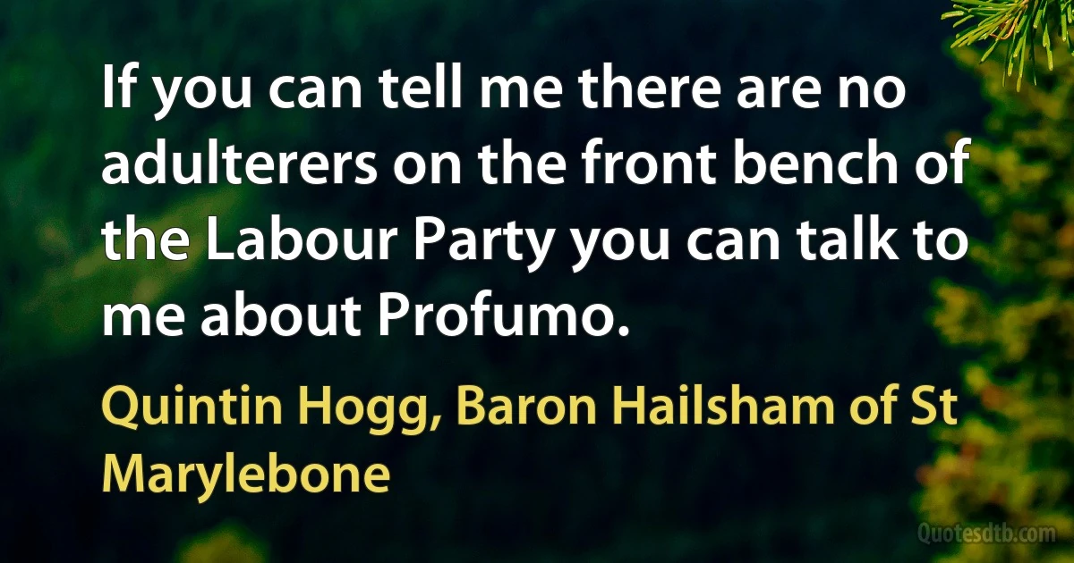 If you can tell me there are no adulterers on the front bench of the Labour Party you can talk to me about Profumo. (Quintin Hogg, Baron Hailsham of St Marylebone)