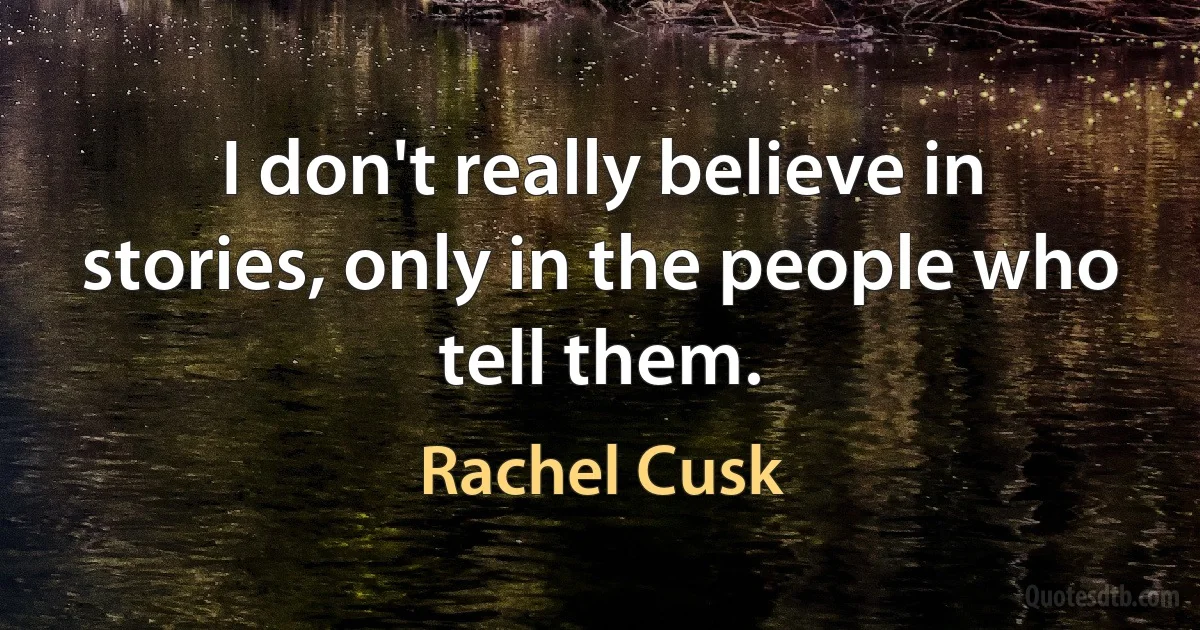 I don't really believe in stories, only in the people who tell them. (Rachel Cusk)