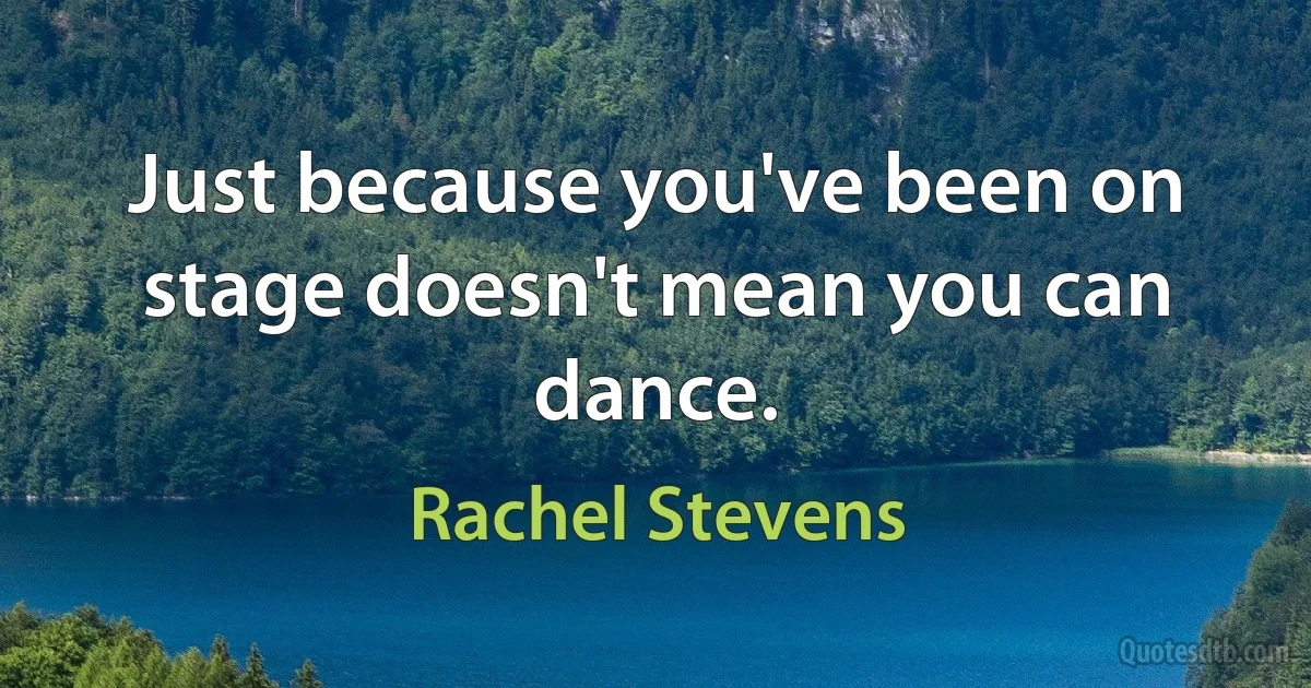 Just because you've been on stage doesn't mean you can dance. (Rachel Stevens)