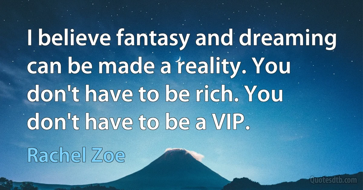 I believe fantasy and dreaming can be made a reality. You don't have to be rich. You don't have to be a VIP. (Rachel Zoe)