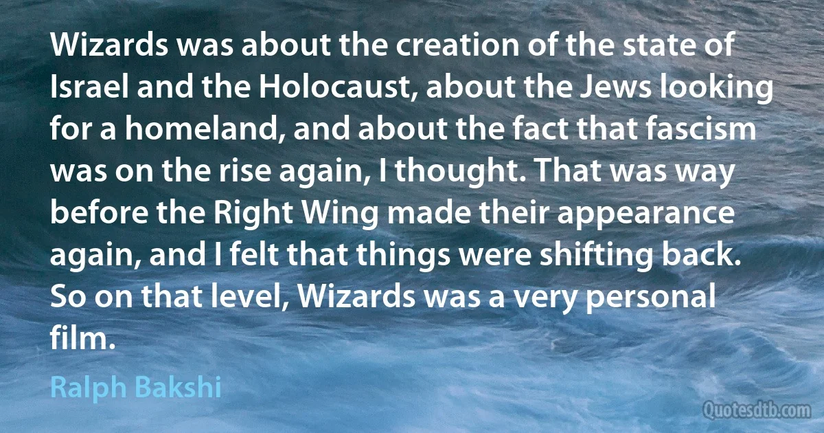 Wizards was about the creation of the state of Israel and the Holocaust, about the Jews looking for a homeland, and about the fact that fascism was on the rise again, I thought. That was way before the Right Wing made their appearance again, and I felt that things were shifting back. So on that level, Wizards was a very personal film. (Ralph Bakshi)