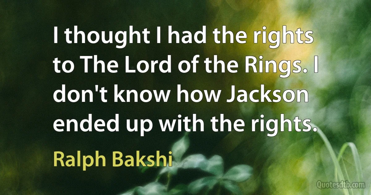 I thought I had the rights to The Lord of the Rings. I don't know how Jackson ended up with the rights. (Ralph Bakshi)