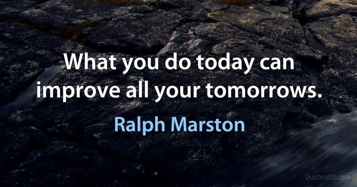 What you do today can improve all your tomorrows. (Ralph Marston)