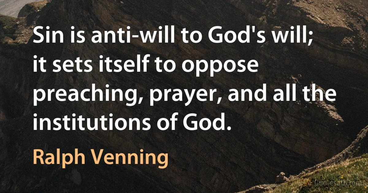 Sin is anti-will to God's will; it sets itself to oppose preaching, prayer, and all the institutions of God. (Ralph Venning)