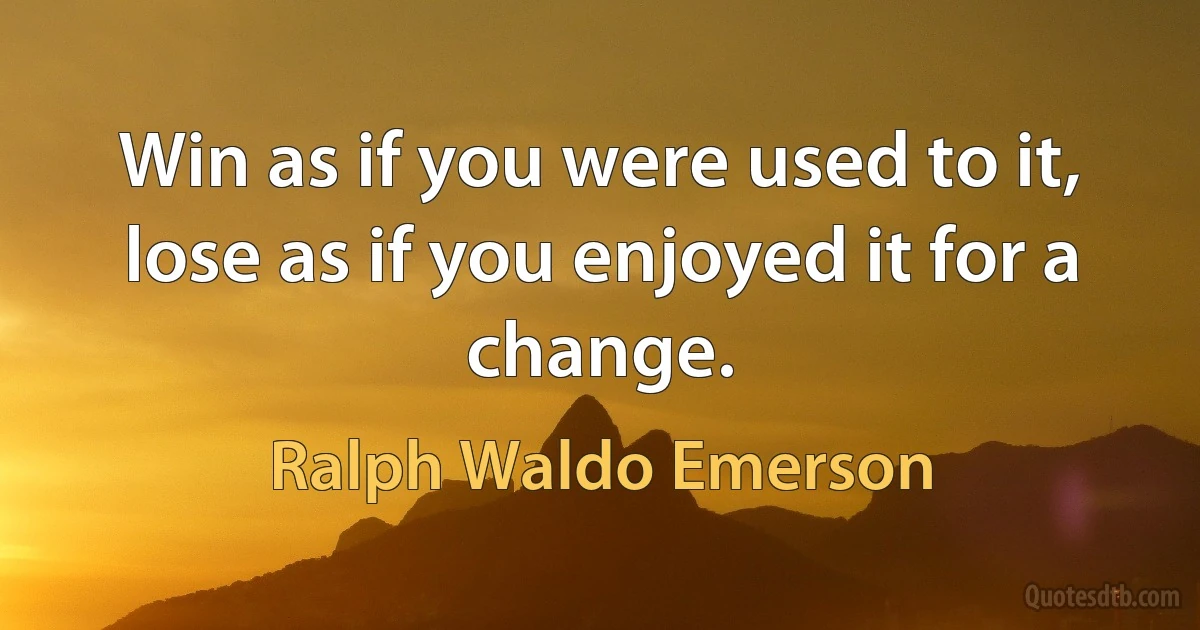 Win as if you were used to it, lose as if you enjoyed it for a change. (Ralph Waldo Emerson)