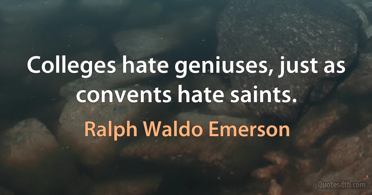 Colleges hate geniuses, just as convents hate saints. (Ralph Waldo Emerson)