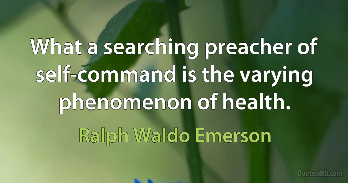 What a searching preacher of self-command is the varying phenomenon of health. (Ralph Waldo Emerson)