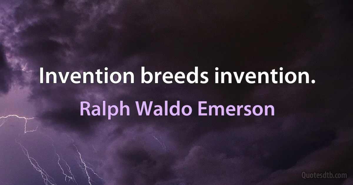 Invention breeds invention. (Ralph Waldo Emerson)