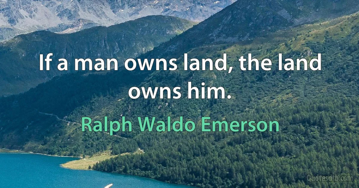 If a man owns land, the land owns him. (Ralph Waldo Emerson)