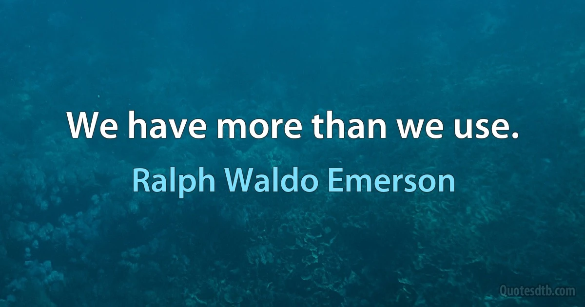 We have more than we use. (Ralph Waldo Emerson)