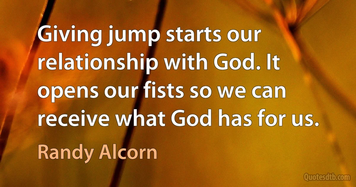 Giving jump starts our relationship with God. It opens our fists so we can receive what God has for us. (Randy Alcorn)