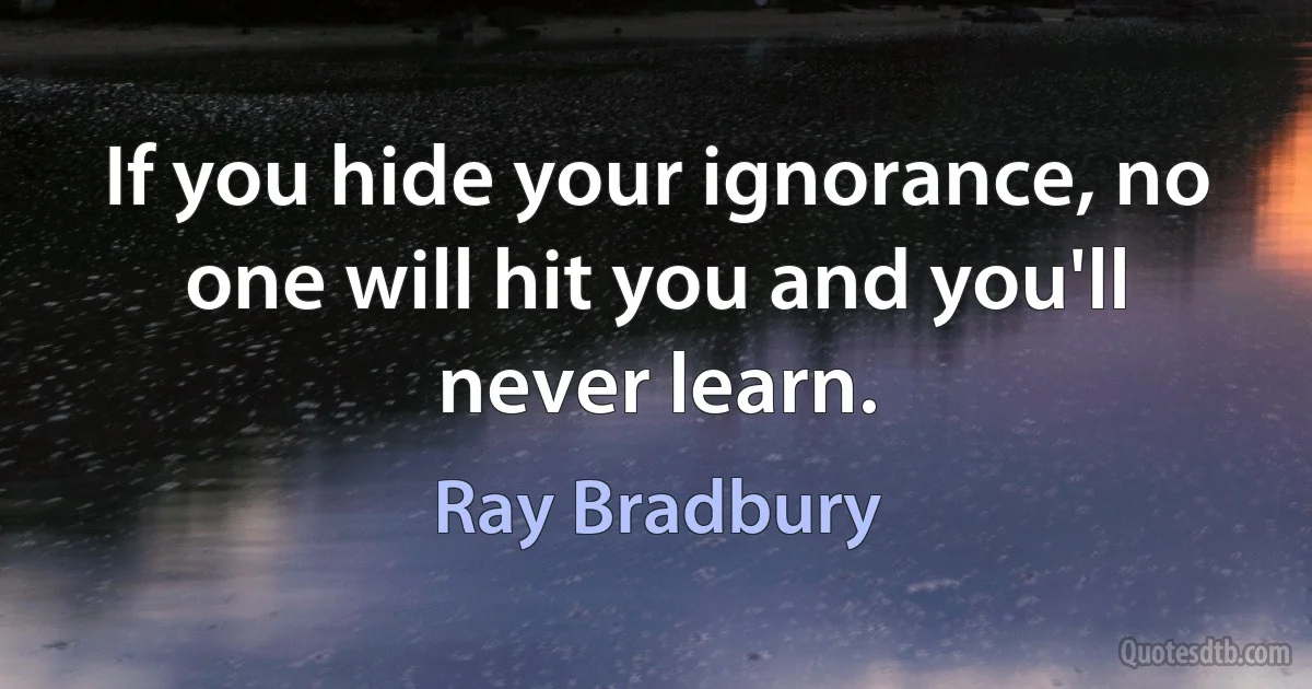 If you hide your ignorance, no one will hit you and you'll never learn. (Ray Bradbury)