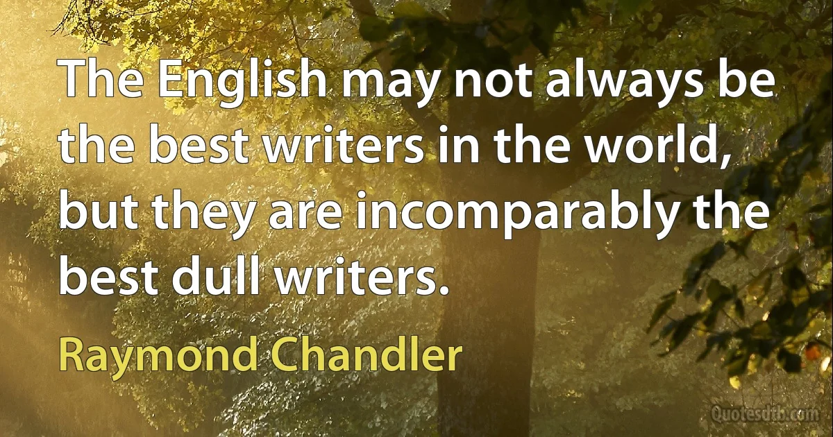 The English may not always be the best writers in the world, but they are incomparably the best dull writers. (Raymond Chandler)