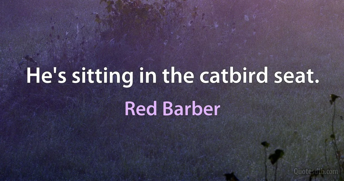 He's sitting in the catbird seat. (Red Barber)