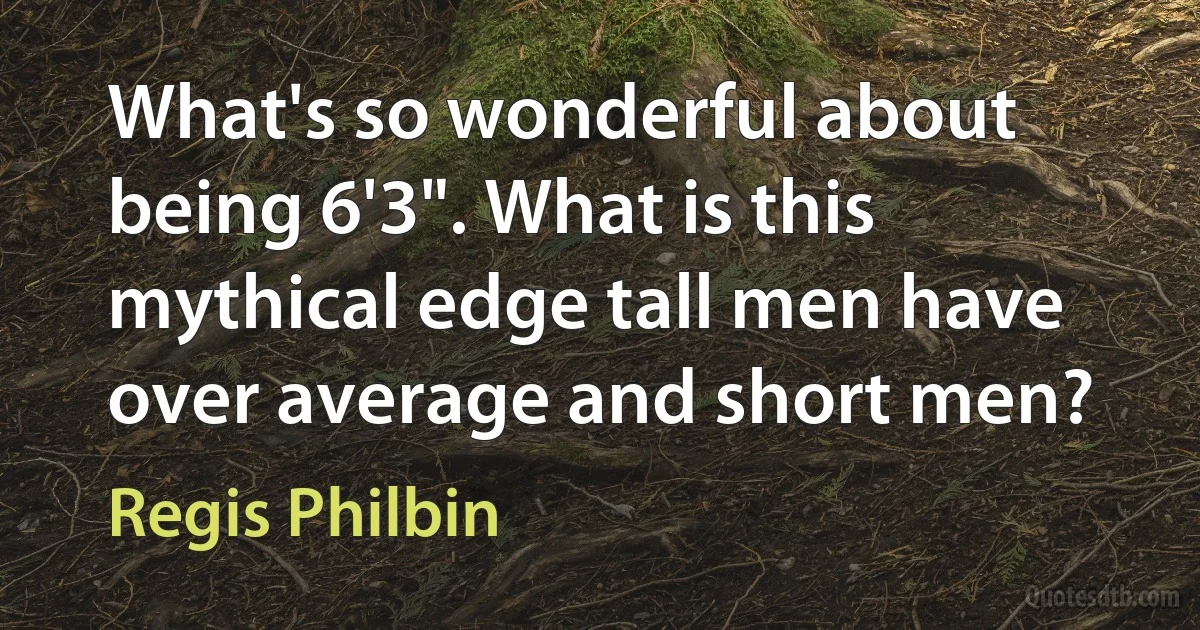 What's so wonderful about being 6'3". What is this mythical edge tall men have over average and short men? (Regis Philbin)