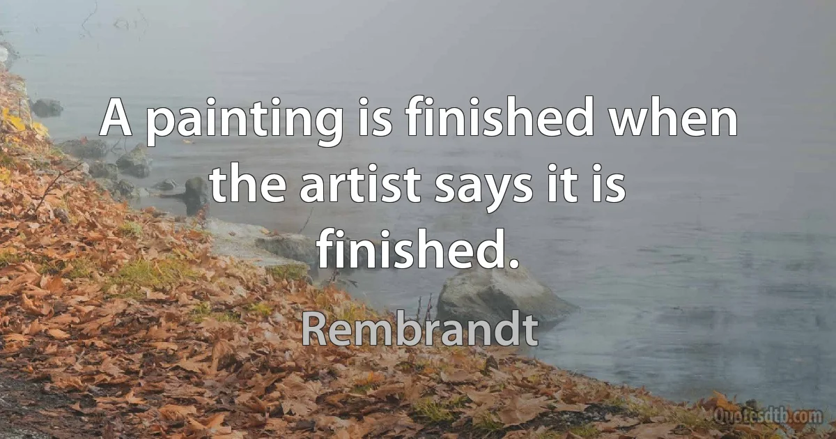 A painting is finished when the artist says it is finished. (Rembrandt)