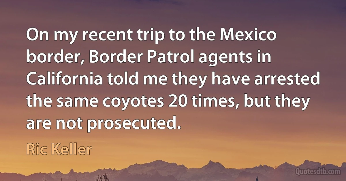 On my recent trip to the Mexico border, Border Patrol agents in California told me they have arrested the same coyotes 20 times, but they are not prosecuted. (Ric Keller)