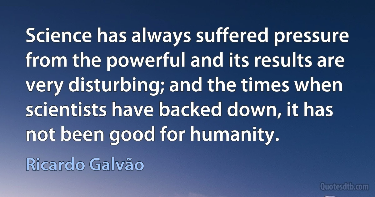 Science has always suffered pressure from the powerful and its results are very disturbing; and the times when scientists have backed down, it has not been good for humanity. (Ricardo Galvão)