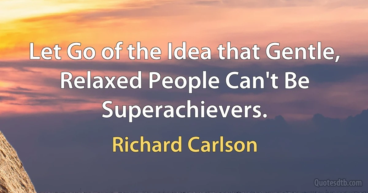 Let Go of the Idea that Gentle, Relaxed People Can't Be Superachievers. (Richard Carlson)