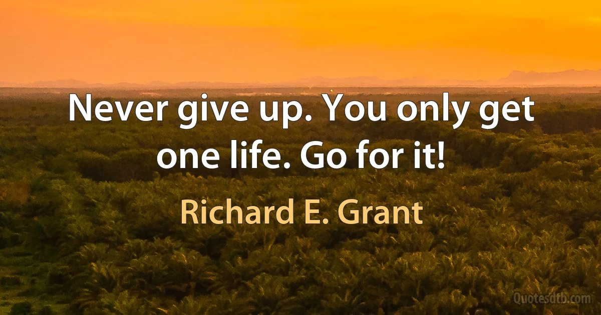 Never give up. You only get one life. Go for it! (Richard E. Grant)