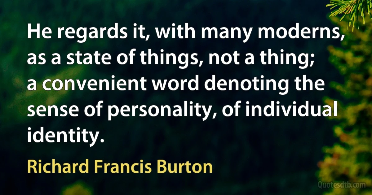 He regards it, with many moderns, as a state of things, not a thing; a convenient word denoting the sense of personality, of individual identity. (Richard Francis Burton)