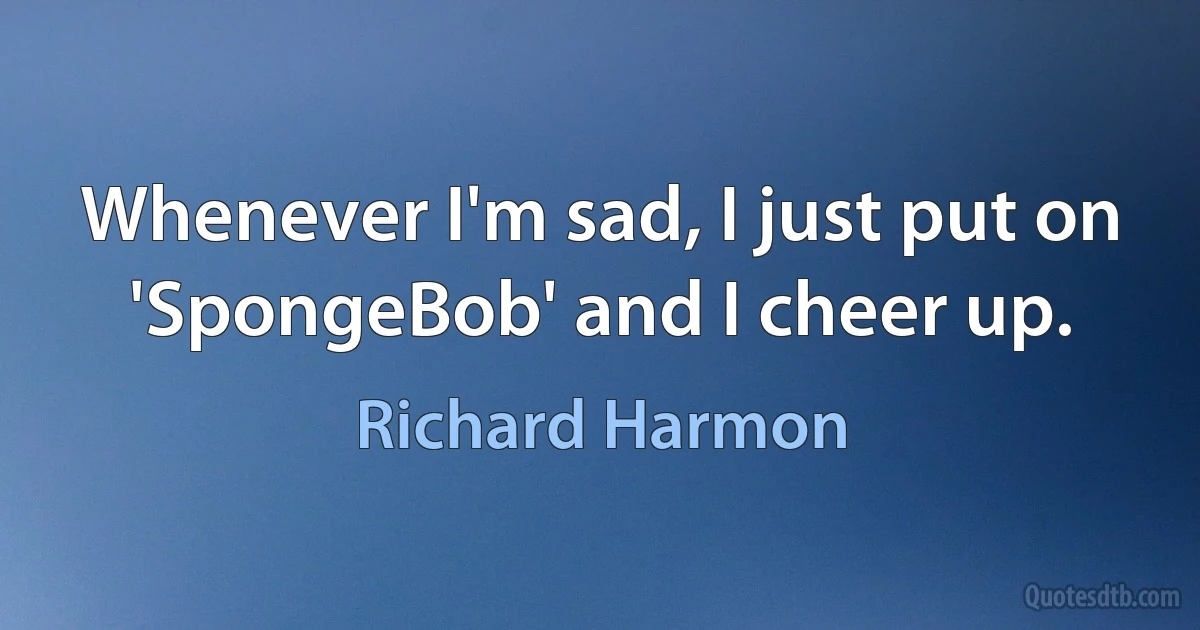 Whenever I'm sad, I just put on 'SpongeBob' and I cheer up. (Richard Harmon)