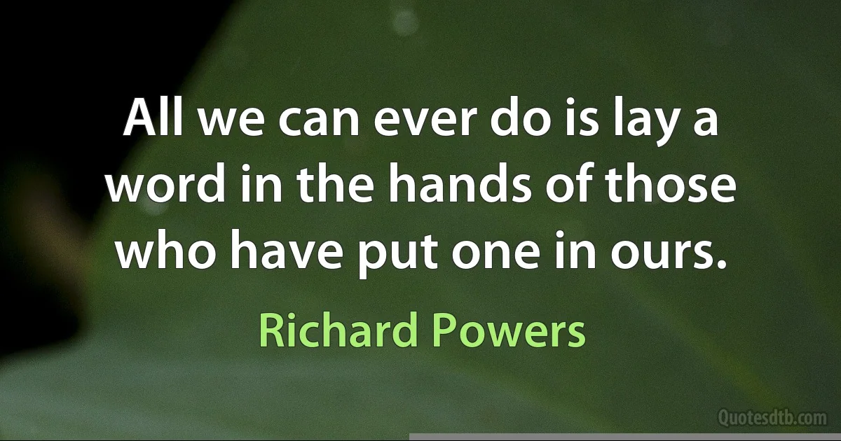 All we can ever do is lay a word in the hands of those who have put one in ours. (Richard Powers)