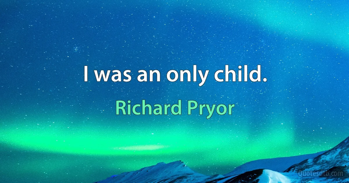 I was an only child. (Richard Pryor)