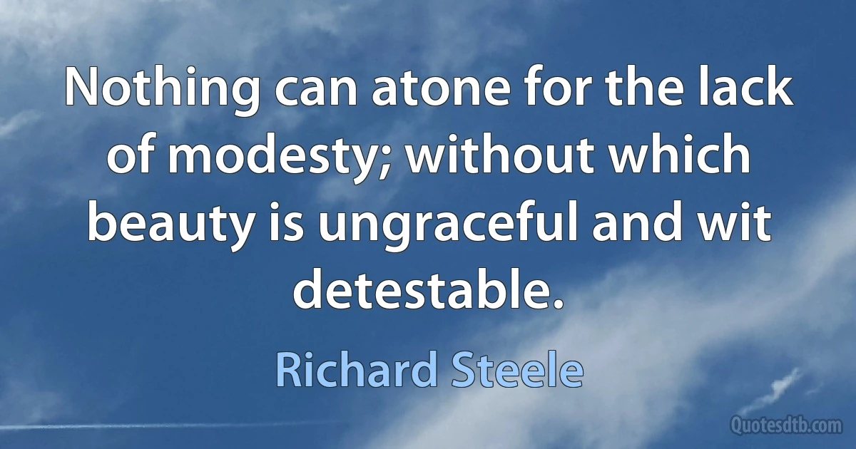 Nothing can atone for the lack of modesty; without which beauty is ungraceful and wit detestable. (Richard Steele)