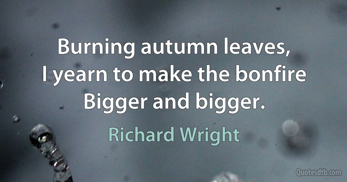 Burning autumn leaves,
I yearn to make the bonfire
Bigger and bigger. (Richard Wright)