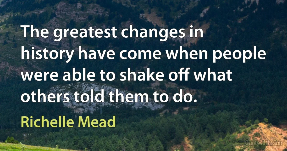 The greatest changes in history have come when people were able to shake off what others told them to do. (Richelle Mead)