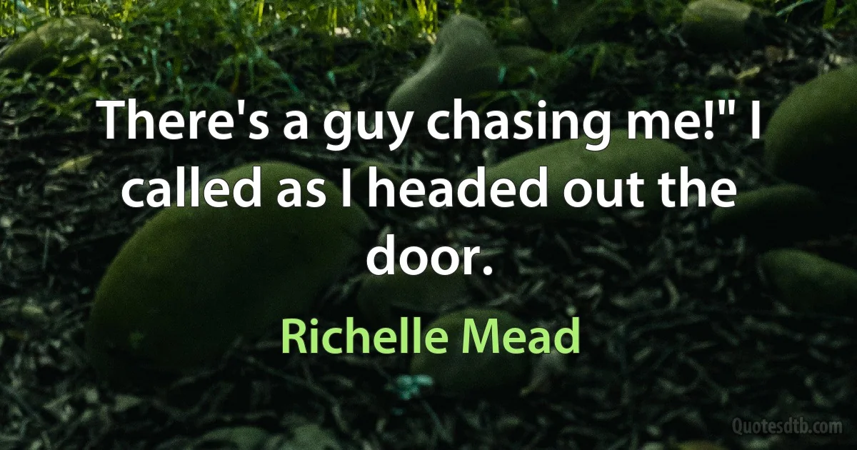 There's a guy chasing me!" I called as I headed out the door. (Richelle Mead)